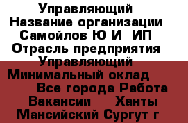 Управляющий › Название организации ­ Самойлов Ю.И, ИП › Отрасль предприятия ­ Управляющий › Минимальный оклад ­ 35 000 - Все города Работа » Вакансии   . Ханты-Мансийский,Сургут г.